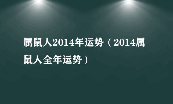 属鼠人2014年运势（2014属鼠人全年运势）