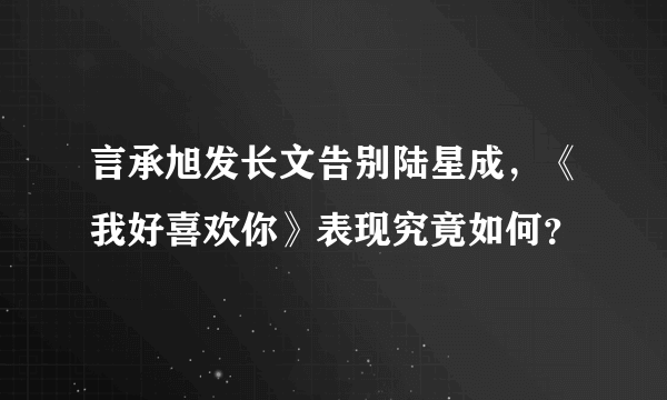 言承旭发长文告别陆星成，《我好喜欢你》表现究竟如何？