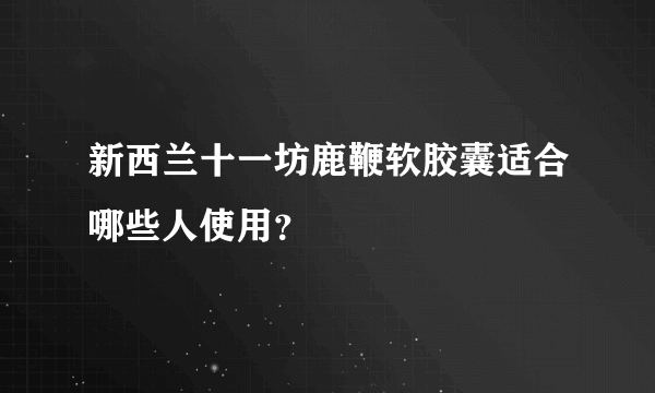 新西兰十一坊鹿鞭软胶囊适合哪些人使用？