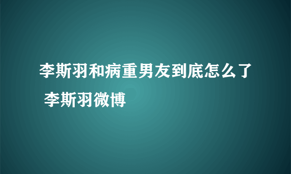 李斯羽和病重男友到底怎么了 李斯羽微博