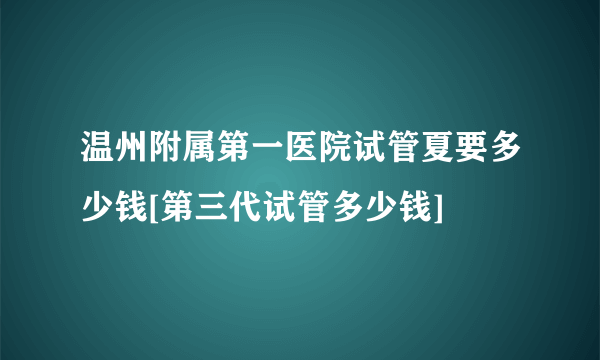 温州附属第一医院试管夏要多少钱[第三代试管多少钱]