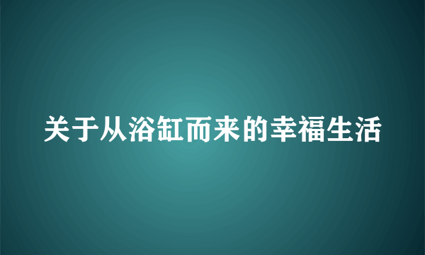 关于从浴缸而来的幸福生活