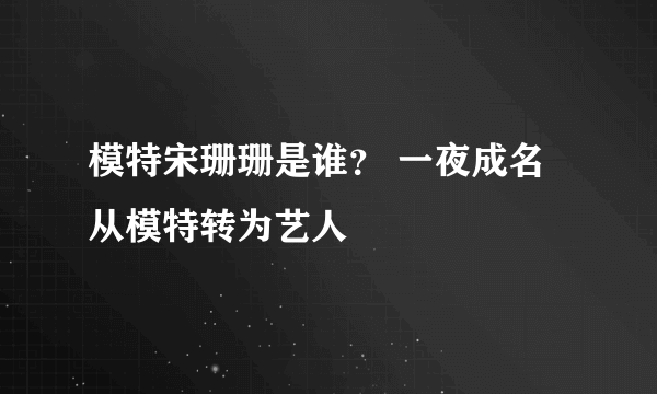 模特宋珊珊是谁？ 一夜成名从模特转为艺人