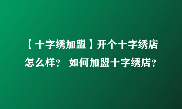 【十字绣加盟】开个十字绣店怎么样？ 如何加盟十字绣店？