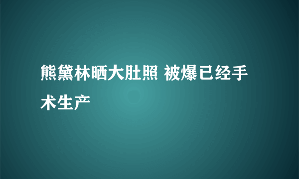 熊黛林晒大肚照 被爆已经手术生产