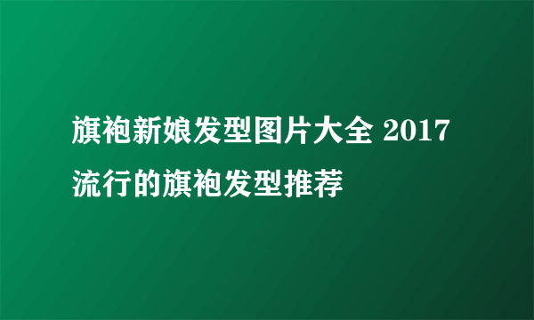 旗袍新娘发型图片大全 2017流行的旗袍发型推荐