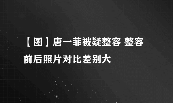 【图】唐一菲被疑整容 整容前后照片对比差别大