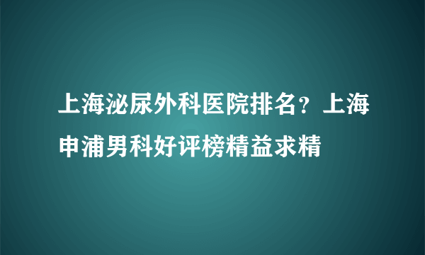 上海泌尿外科医院排名？上海申浦男科好评榜精益求精