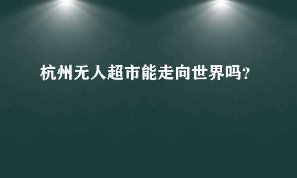 杭州无人超市能走向世界吗？