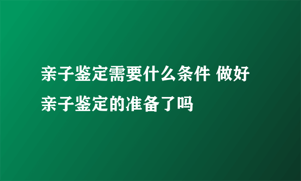 亲子鉴定需要什么条件 做好亲子鉴定的准备了吗