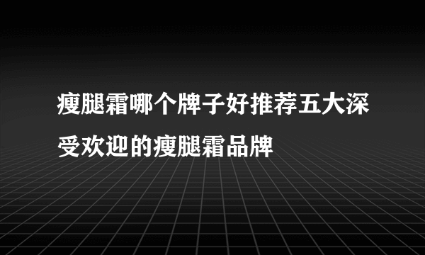 瘦腿霜哪个牌子好推荐五大深受欢迎的瘦腿霜品牌