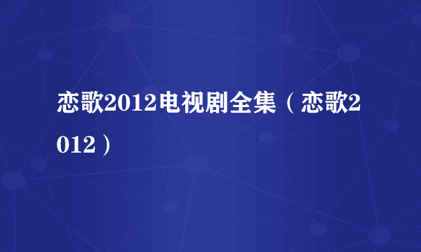 恋歌2012电视剧全集（恋歌2012）