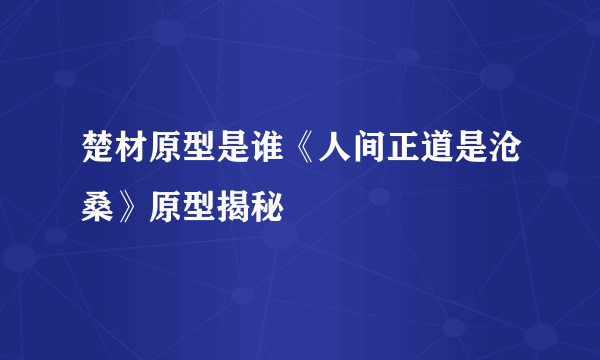 楚材原型是谁《人间正道是沧桑》原型揭秘