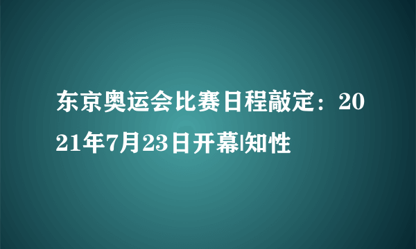 东京奥运会比赛日程敲定：2021年7月23日开幕|知性