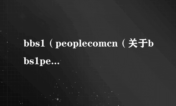 bbs1（peoplecomcn（关于bbs1peoplecomcn的简介））