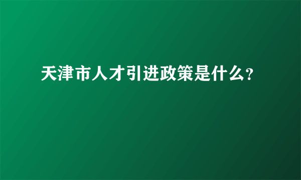 天津市人才引进政策是什么？