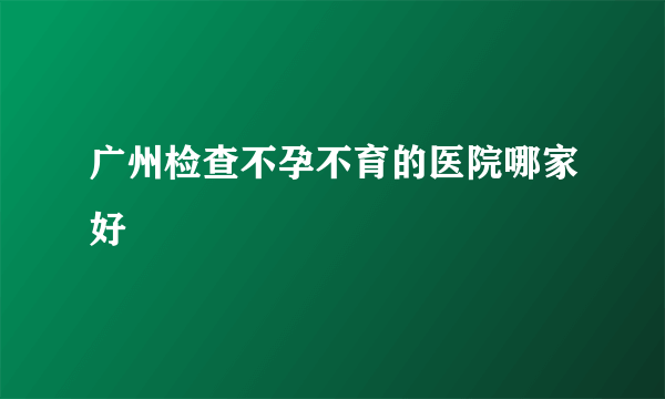 广州检查不孕不育的医院哪家好