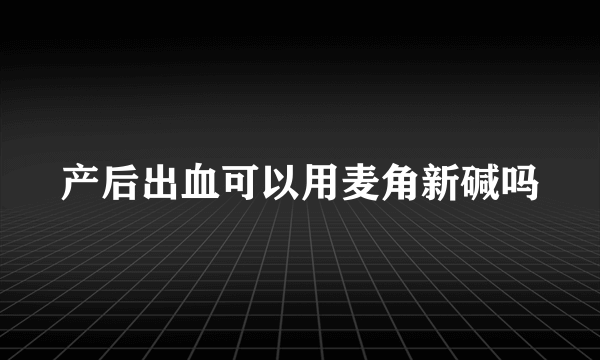 产后出血可以用麦角新碱吗