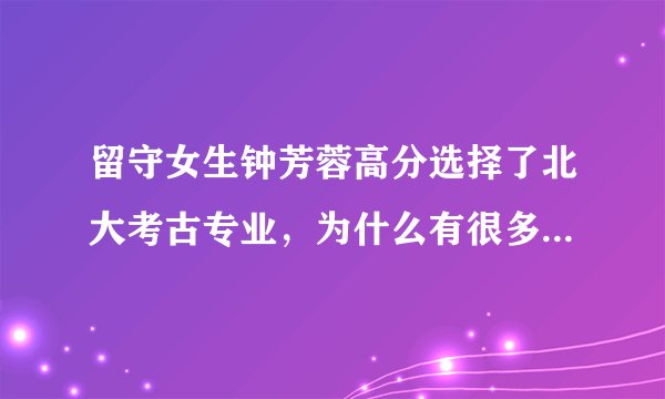 留守女生钟芳蓉高分选择了北大考古专业，为什么有很多人质疑？