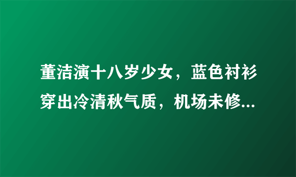 董洁演十八岁少女，蓝色衬衫穿出冷清秋气质，机场未修图暴露老态了吗？