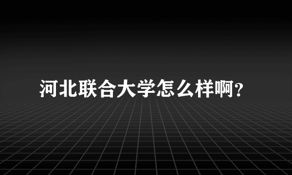 河北联合大学怎么样啊？