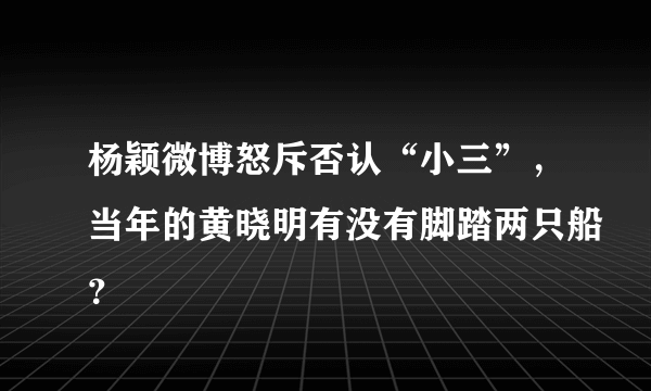 杨颖微博怒斥否认“小三”，当年的黄晓明有没有脚踏两只船？