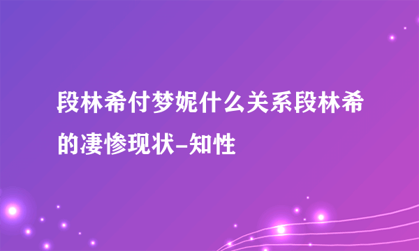 段林希付梦妮什么关系段林希的凄惨现状-知性