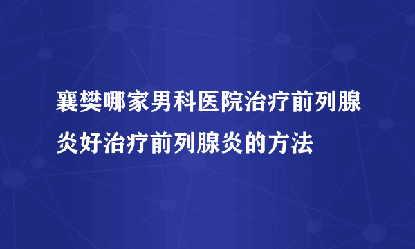 襄樊哪家男科医院治疗前列腺炎好治疗前列腺炎的方法