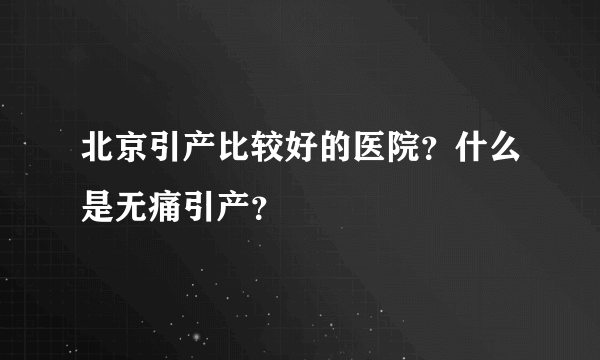 北京引产比较好的医院？什么是无痛引产？