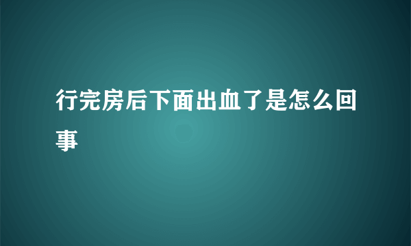 行完房后下面出血了是怎么回事