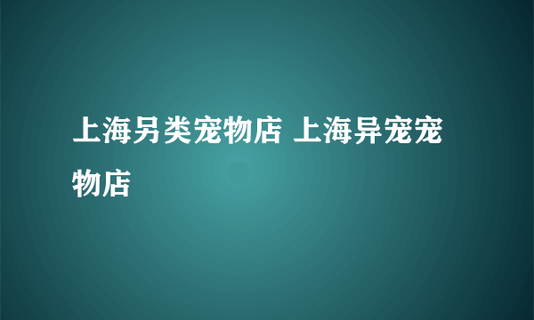 上海另类宠物店 上海异宠宠物店