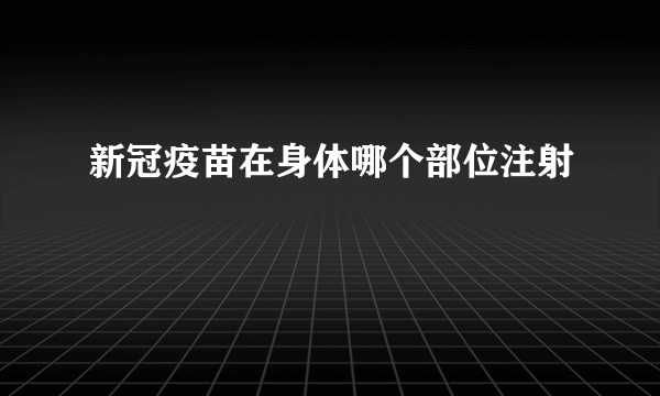 新冠疫苗在身体哪个部位注射