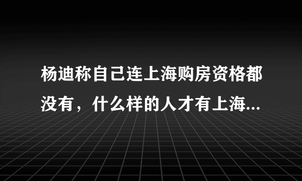 杨迪称自己连上海购房资格都没有，什么样的人才有上海购房资格？