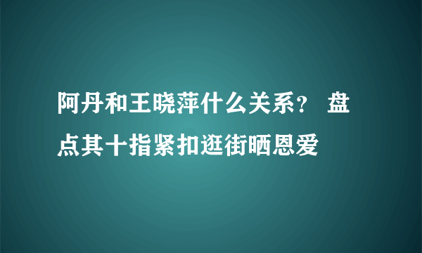 阿丹和王晓萍什么关系？ 盘点其十指紧扣逛街晒恩爱