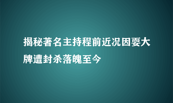 揭秘著名主持程前近况因耍大牌遭封杀落魄至今