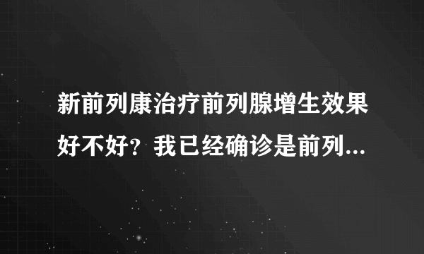 新前列康治疗前列腺增生效果好不好？我已经确诊是前列腺增生，想