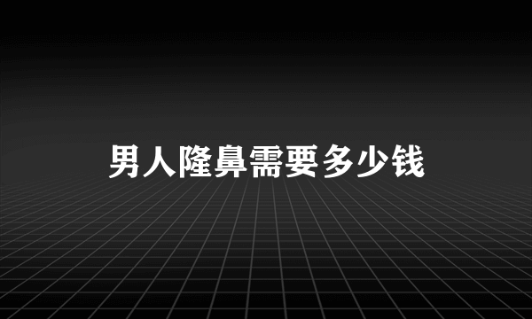 男人隆鼻需要多少钱