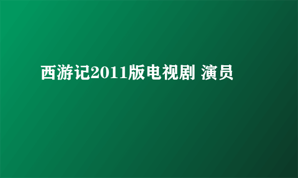 西游记2011版电视剧 演员