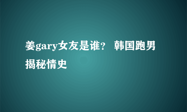 姜gary女友是谁？ 韩国跑男揭秘情史