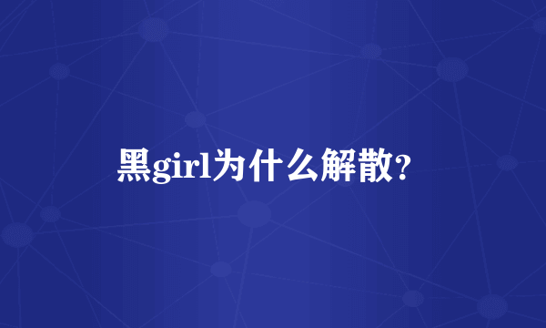 黑girl为什么解散？