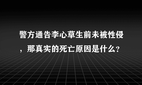 警方通告李心草生前未被性侵，那真实的死亡原因是什么？