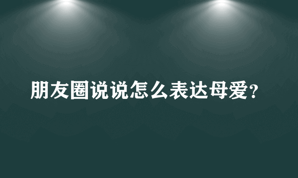 朋友圈说说怎么表达母爱？