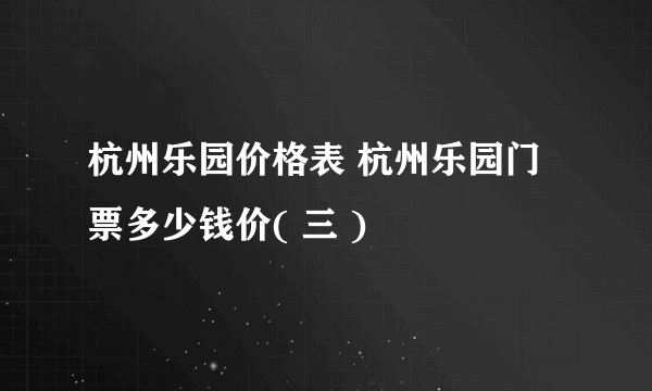 杭州乐园价格表 杭州乐园门票多少钱价( 三 )