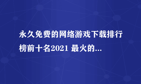 永久免费的网络游戏下载排行榜前十名2021 最火的永久免费的网络游戏推荐