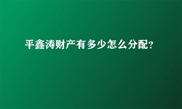 平鑫涛财产有多少怎么分配？