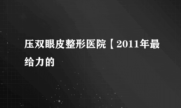 压双眼皮整形医院【2011年最给力的