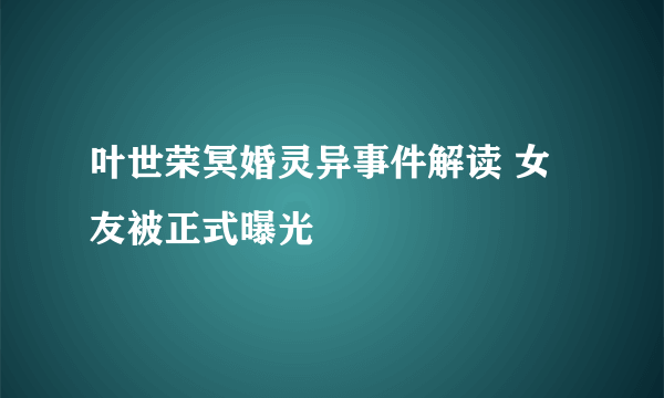 叶世荣冥婚灵异事件解读 女友被正式曝光