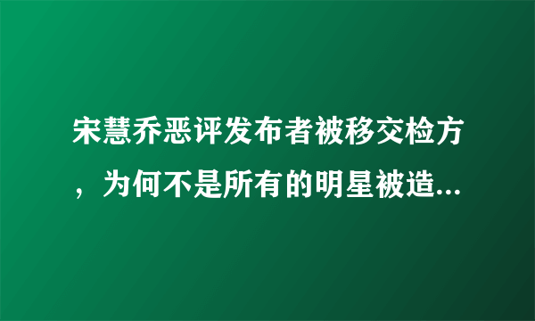 宋慧乔恶评发布者被移交检方，为何不是所有的明星被造谣后都能这样做？