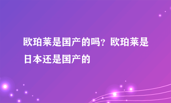 欧珀莱是国产的吗？欧珀莱是日本还是国产的