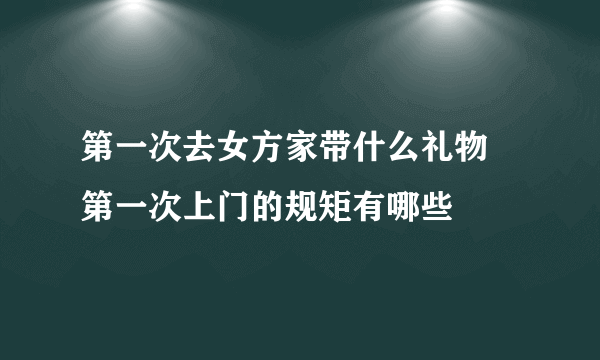 第一次去女方家带什么礼物 第一次上门的规矩有哪些